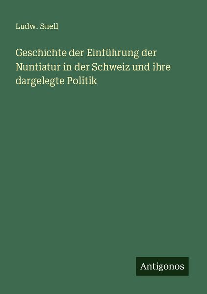 Geschichte der Einführung der Nuntiatur in der Schweiz und ihre dargelegte Politik, Taschenbuch von Ludw. Snell, Antigonos Verlag, 9783563452004