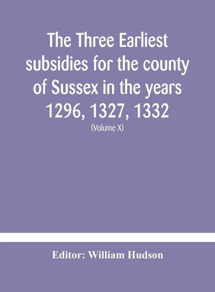 Produktbild: The Three Earliest Subsidies For The County Of Sussex In The Years 1296, 1327, 1332. With Some Remarks On The Origin Of Local Administration In The Co