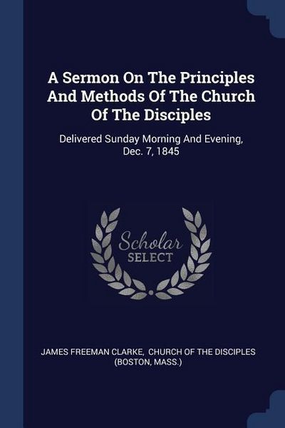 Produktbild: A Sermon On The Principles And Methods Of The Church Of The Disciples: Delivered Sunday Morning And Evening, Dec. 7, 1845