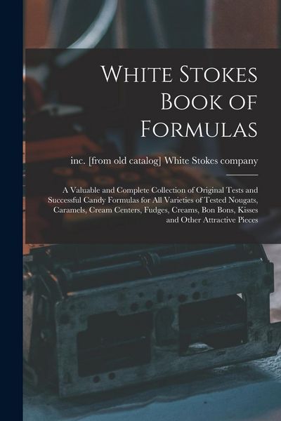 Produktbild: White Stokes Book of Formulas; a Valuable and Complete Collection of Original Tests and Successful Candy Formulas for all Varieties of Tested Nougats,