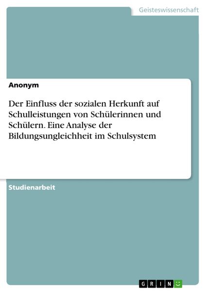 Produktbild: Der Einfluss der sozialen Herkunft auf Schulleistungen von Sch&uuml;lerinnen und Sch&uuml;lern. Eine Analyse der Bildungsungleichheit im Schulsystem