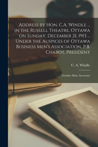 Produktbild: Address by Hon. C.A. Windle ... in the Russell Theatre, Ottawa on Sunday, December 21, 1913 ... Under the Auspices of Ottawa Business Men's Associatio
