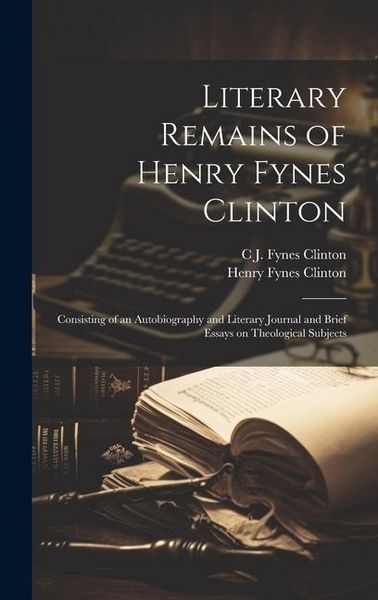Produktbild: Literary Remains of Henry Fynes Clinton: Consisting of an Autobiography and Literary Journal and Brief Essays on Theological Subjects