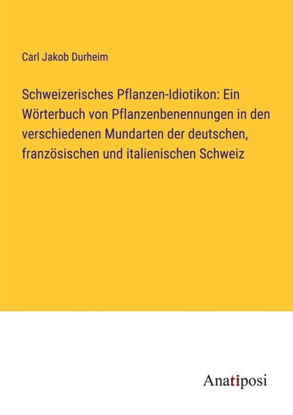 Schweizerisches Pflanzen-Idiotikon: Ein Wörterbuch von Pflanzenbenennungen in den verschiedenen Mundarten der deutschen,