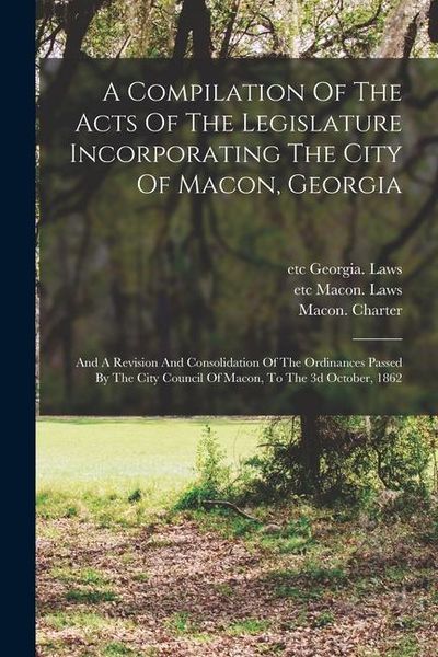 Produktbild: A Compilation Of The Acts Of The Legislature Incorporating The City Of Macon, Georgia: And A Revision And Consolidation Of The Ordinances Passed By Th
