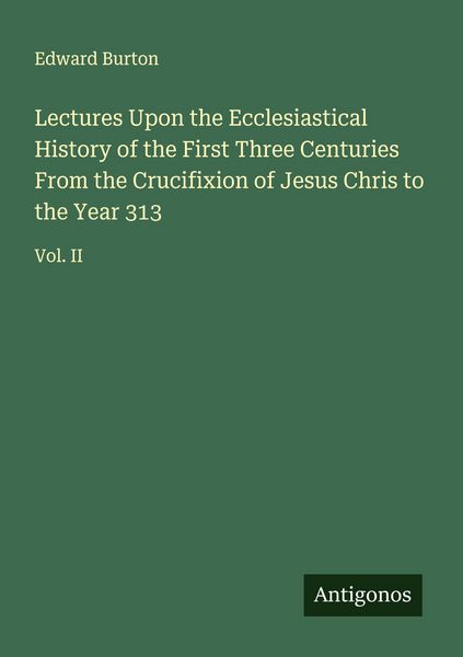 Produktbild: Lectures Upon the Ecclesiastical History of the First Three Centuries From the Crucifixion of Jesus Chris to the Year 313