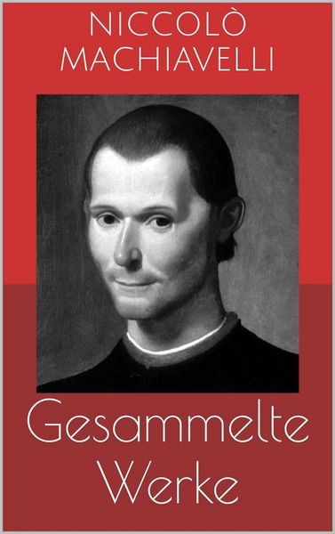 Produktbild: Gesammelte Werke (Vollst&auml;ndige und illustrierte Ausgaben: Der F&uuml;rst, Geschichte von Florenz, Politische Betrachtungen &uuml;ber die alte und die italienisc