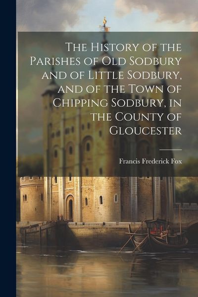 Produktbild: The History of the Parishes of Old Sodbury and of Little Sodbury, and of the Town of Chipping Sodbury, in the County of Gloucester