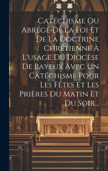 Produktbild: Cat&eacute;chisme Ou Abr&eacute;g&eacute; De La Foi Et De La Doctrine Chr&eacute;tienne &Agrave; L'usage Du Dioc&egrave;se De Bayeux Avec Un Cat&eacute;chisme Pour Les F&ecirc;tes Et Les Pri&egrave;res Du Matin E
