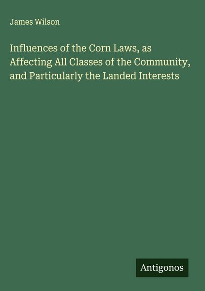 Produktbild: Influences of the Corn Laws, as Affecting All Classes of the Community, and Particularly the Landed Interests