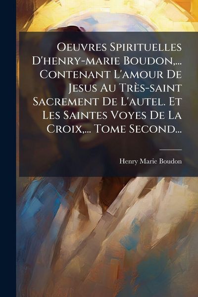 Produktbild: Oeuvres Spirituelles D'henry-marie Boudon, ... Contenant L'amour De Jesus Au Tr&egrave;s-saint Sacrement De L'autel. Et Les Saintes Voyes De La Croix, ... To