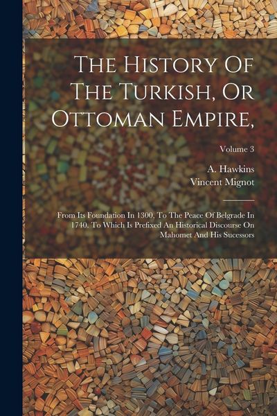 Produktbild: The History Of The Turkish, Or Ottoman Empire,: From Its Foundation In 1300, To The Peace Of Belgrade In 1740. To Which Is Prefixed An Historical Disc