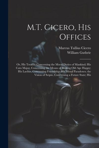 Produktbild: M.T. Cicero, His Offices: Or, His Treatise Concerning the Moral Duties of Mankind; His Cato Major, Concerning the Means of Making Old Age Happy;