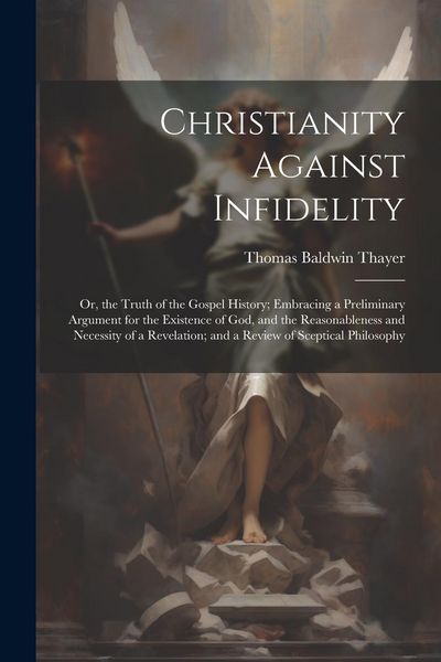 Produktbild: Christianity Against Infidelity: Or, the Truth of the Gospel History; Embracing a Preliminary Argument for the Existence of God, and the Reasonablenes