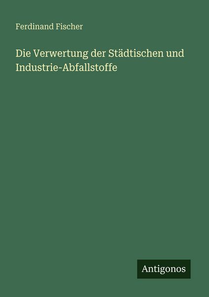 Die Verwertung der Städtischen und Industrie-Abfallstoffe, Taschenbuch von Ferdinand G. Fischer, Antigonos Verlag, 9783386450515
