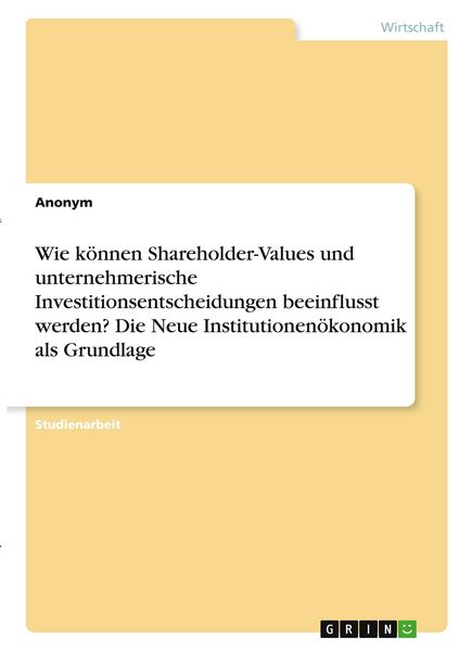 Produktbild: Wie k&ouml;nnen Shareholder-Values und unternehmerische Investitionsentscheidungen beeinflusst werden? Die Neue Institutionen&ouml;konomik als Grundlage