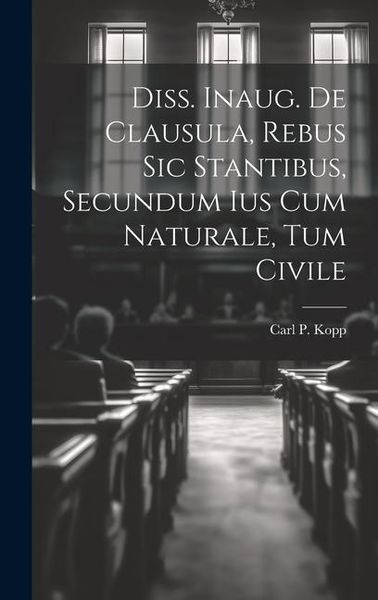 Produktbild: Diss. Inaug. De Clausula, Rebus Sic Stantibus, Secundum Ius Cum Naturale, Tum Civile
