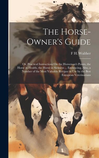 Produktbild: The Horse-Owner's Guide: Or, Practical Instructions On the Horseman's Points, the Horse in Health, the Horse in Sickness ... Embracing, Also, a