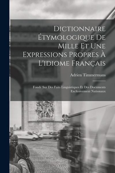 Produktbild: Dictionnaire &Eacute;tymologique De Mille Et Une Expressions Propres &Agrave; L'idiome Fran&ccedil;ais: Fond&eacute; Sur Des Faits Linguistiques Et Des Documents Exclusivement Na