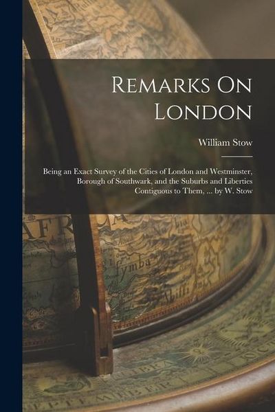 Produktbild: Remarks On London: Being an Exact Survey of the Cities of London and Westminster, Borough of Southwark, and the Suburbs and Liberties Con