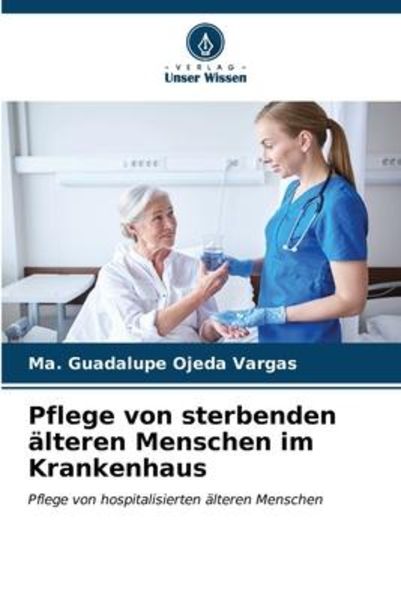 Pflege von sterbenden älteren Menschen im Krankenhaus, Taschenbuch von Ma. Guadalupe Ojeda Vargas, Verlag Unser Wissen, 9786206580560