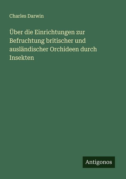 Über die Einrichtungen zur Befruchtung britischer und ausländischer Orchideen durch Insekten, Taschenbuch von Charles Darwin, Antigonos Verlag,