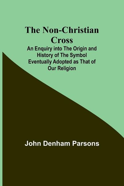 Produktbild: The Non-Christian Cross ; An Enquiry into the Origin and History of the Symbol Eventually Adopted as That of Our Religion