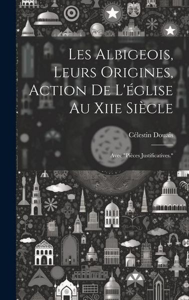 Produktbild: Les Albigeois, Leurs Origines, Action De L'&eacute;glise Au Xiie Si&egrave;cle: Avec "Pi&egrave;ces Justificatives."
