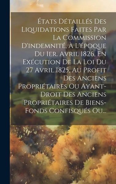 Produktbild: &Eacute;tats D&eacute;taill&eacute;s Des Liquidations Faites Par La Commission D'indemnit&eacute;, &Agrave; L'&eacute;poque Du 1er. Avril 1826, En Ex&eacute;cution De La Loi Du 27 Avril 1825, Au Prof