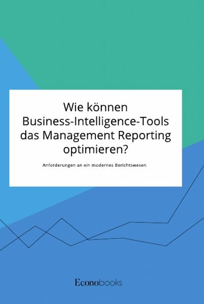 Wie können Business-Intelligence-Tools das Management Reporting optimieren? Anforderungen an ein modernes Berichtswesen, Taschenbuch von , GRIN,