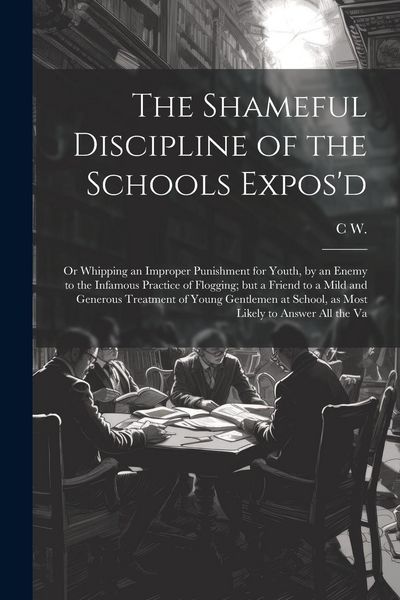 Produktbild: The Shameful Discipline of the Schools Expos'd; or Whipping an Improper Punishment for Youth, by an Enemy to the Infamous Practice of Flogging; but a