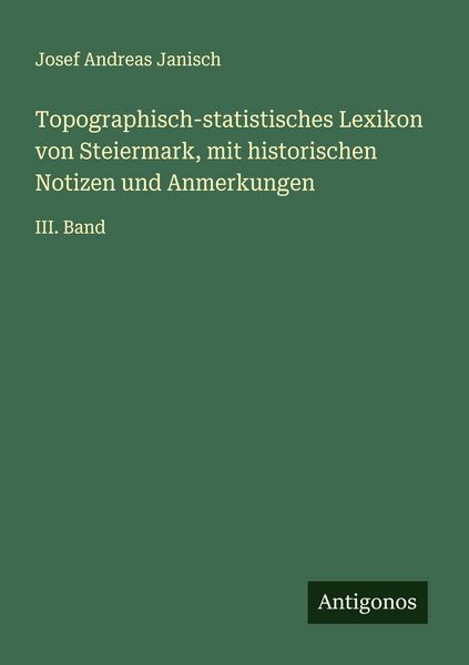 Topographisch-statistisches Lexikon von Steiermark, mit historischen Notizen und Anmerkungen, Taschenbuch von Josef Andreas Janisch, Antigonos Verlag,