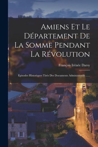 Produktbild: Amiens Et Le D&eacute;partement De La Somme Pendant La R&eacute;volution: Episodes Historiques Tir&eacute;s Des Documents Administratifs ......