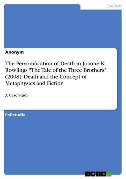 The Personification of Death in Joanne K. Rowlings 'The Tale of the Three Brothers' (2008). Death and the Concept of Metaphysics and Fiction,