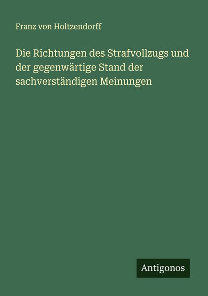 Die Richtungen des Strafvollzugs und der gegenwärtige Stand der sachverständigen Meinungen, Taschenbuch von Franz Holtzendorff, Antigonos Verlag,