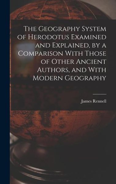 Produktbild: The Geography System of Herodotus Examined and Explained, by a Comparison With Those of Other Ancient Authors, and With Modern Geography