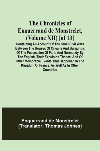 Produktbild: The Chronicles of Enguerrand de Monstrelet, (Volume XII) [of 13]; Containing an account of the cruel civil wars between the houses of Orleans and Burg