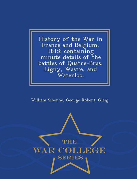Produktbild: History of the War in France and Belgium, 1815; containing minute details of the battles of Quatre-Bras, Ligny, Wavre, and Waterloo. - War College Series