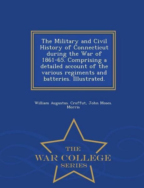 Produktbild: The Military and Civil History of Connecticut during the War of 1861-65. Comprising a detailed account of the various regiments and batteries. Illustr