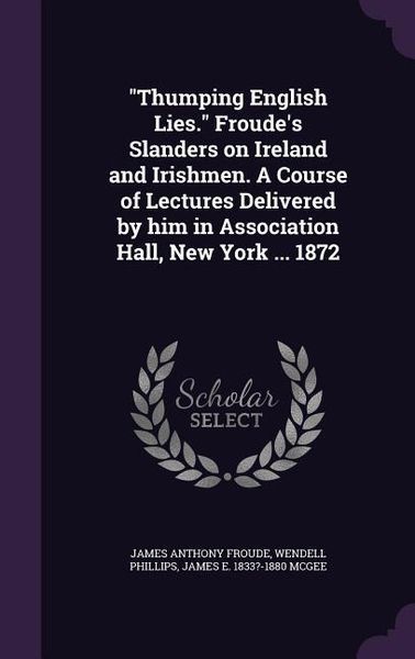 Produktbild: "Thumping English Lies." Froude's Slanders on Ireland and Irishmen. A Course of Lectures Delivered by him in Association Hall, New York ... 1872