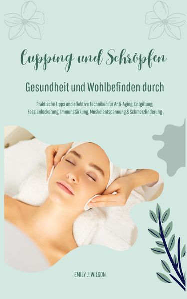 Gesundheit und Wohlbefinden durch Schröpfen und Cupping (Praktische Tipps und effektive Techniken für Anti-Aging, Entgiftung, Faszienlockerung,