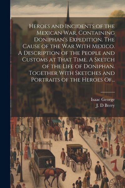 Produktbild: Heroes and Incidents of the Mexican War, Containing Doniphan's Expedition. The Cause of the War With Mexico. A Description of the People and Customs a
