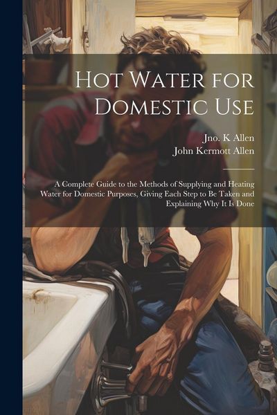 Produktbild: Hot Water for Domestic Use: A Complete Guide to the Methods of Supplying and Heating Water for Domestic Purposes, Giving Each Step to Be Taken and