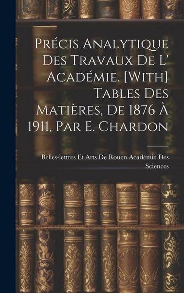 Produktbild: Pr&eacute;cis Analytique Des Travaux De L' Acad&eacute;mie. [With] Tables Des Mati&egrave;res, De 1876 &Agrave; 1911, Par E. Chardon