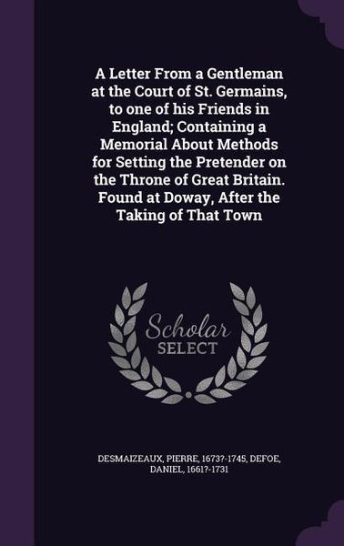Produktbild: A Letter From a Gentleman at the Court of St. Germains, to one of his Friends in England; Containing a Memorial About Methods for Setting the Pretender on the Throne of Great Britain. Found at Doway, After the Taking of That Town