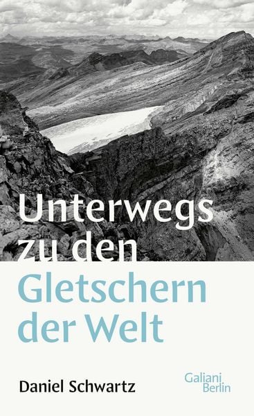 Unterwegs zu den Gletschern der Welt, Gebundene Ausgabe von Daniel Schwartz, Galiani Berlin ein Imprint von Kiepenheuer & Witsch, 9783869711546