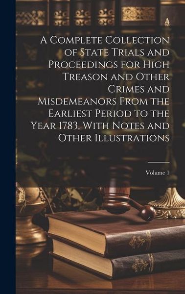 Produktbild: A Complete Collection of State Trials and Proceedings for High Treason and Other Crimes and Misdemeanors From the Earliest Period to the Year 1783, Wi