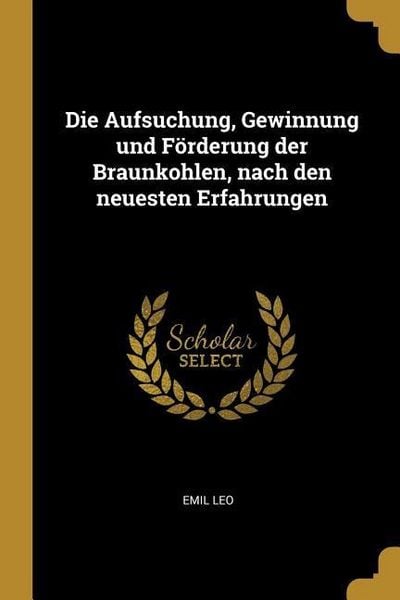 Produktbild: Die Aufsuchung, Gewinnung Und F&ouml;rderung Der Braunkohlen, Nach Den Neuesten Erfahrungen