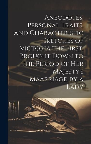 Produktbild: Anecdotes, Personal Traits, and Characteristic Sketches of Victoria the First, Brought Down to the Period of Her Majesty's Maarriage. by a Lady