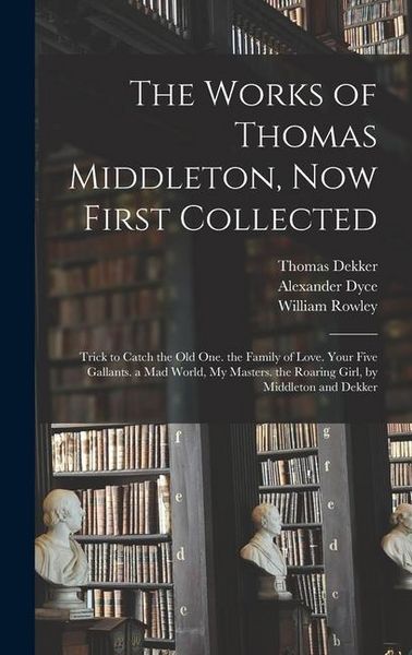 Produktbild: The Works of Thomas Middleton, Now First Collected: Trick to Catch the Old One. the Family of Love. Your Five Gallants. a Mad World, My Masters. the R